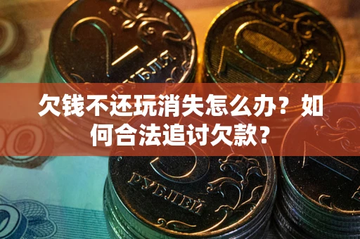 济南欠钱不还玩消失怎么办？如何合法追讨欠款？