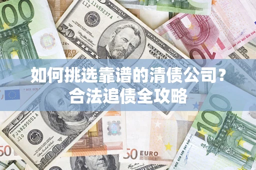 济南如何挑选靠谱的清债公司?合法追债全攻略 济南如何挑选靠谱的清债公司?合法追债全攻略