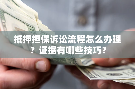 济南抵押担保诉讼流程怎么办理？证据有哪些技巧？