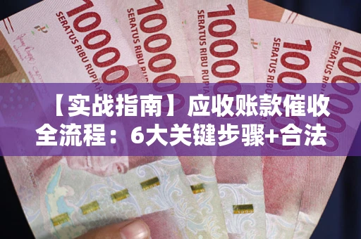 济南【实战指南】应收账款催收全流程：6大关键步骤+合法回款技巧