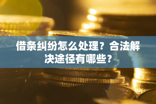 济南借条纠纷怎么处理？合法解决途径有哪些？