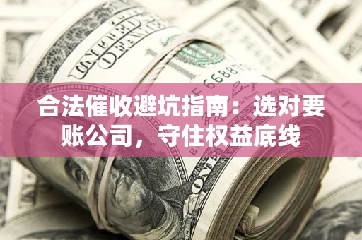 济南合法催收避坑指南：选对要账公司，守住权益底线