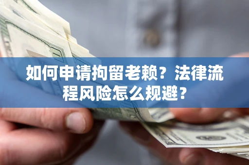 济南如何申请拘留老赖？法律流程风险怎么规避？
