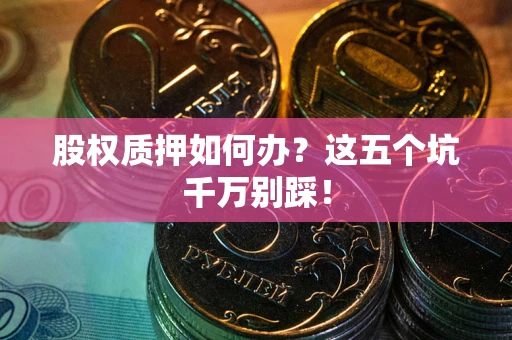 济南股权质押如何办？这五个坑千万别踩！