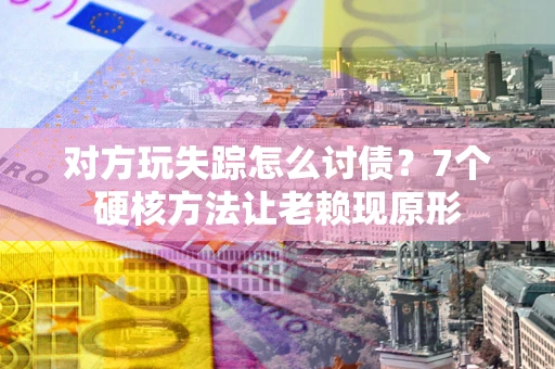济南对方玩失踪怎么讨债？7个硬核方法让老赖现原形