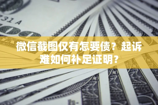 济南微信截图仅有怎要债？起诉难如何补足证明？
