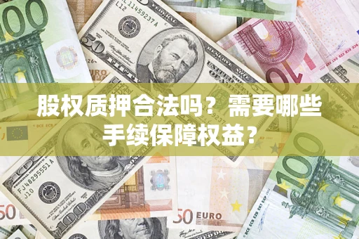 济南股权质押合法吗？需要哪些手续保障权益？