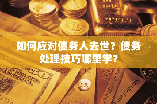 济南如何应对债务人去世？债务处理技巧哪里学？