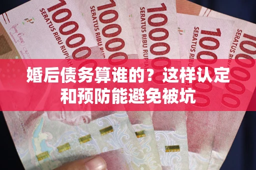 济南婚后债务算谁的？这样认定和预防能避免被坑