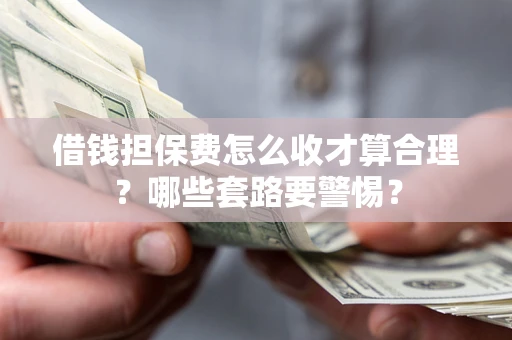 济南借钱担保费怎么收才算合理？哪些套路要警惕？