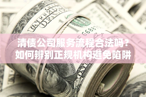济南清债公司服务流程合法吗？如何辨别正规机构避免陷阱？