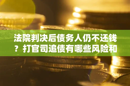济南法院判决后债务人仍不还钱？打官司追债有哪些风险和技巧？