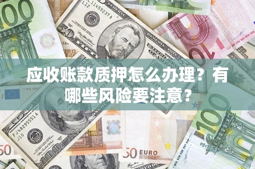 济南应收账款质押怎么办理？有哪些风险要注意？