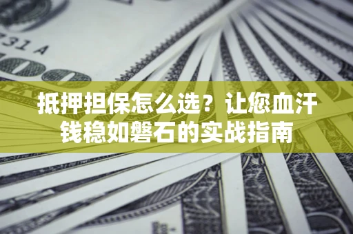 济南抵押担保怎么选？让您血汗钱稳如磐石的实战指南