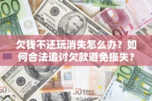 济南欠钱不还玩消失怎么办?如何合法追讨欠款避免损失? 济南欠钱不还玩消失怎么办?如何合法追讨欠款避免损失?