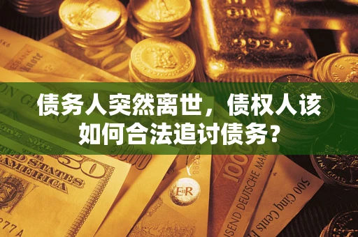 济南债务人突然离世，债权人该如何合法追讨债务？