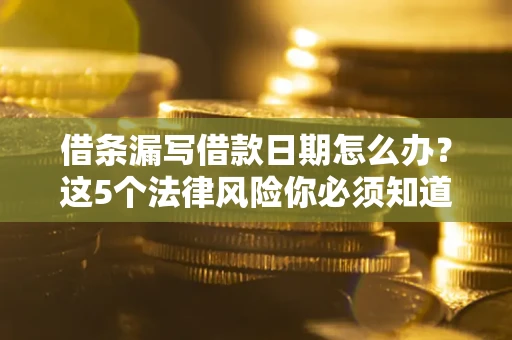 济南借条漏写借款日期怎么办？这5个法律风险你必须知道