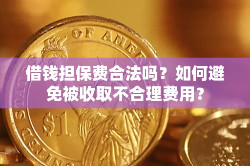 济南借钱担保费合法吗？如何避免被收取不合理费用？