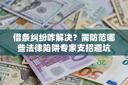 济南借条纠纷咋解决？需防范哪些法律陷阱专家支招避坑