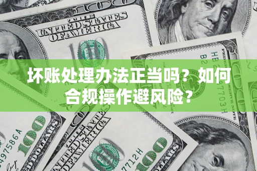 济南坏账处理办法正当吗？如何合规操作避风险？