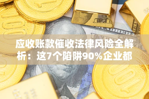 济南应收账款催收法律风险全解析：这7个陷阱90%企业都踩过（含合规应对指南）