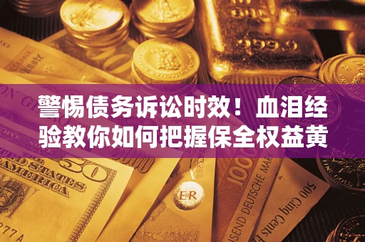 济南警惕债务诉讼时效！血泪经验教你如何把握保全权益黄金期