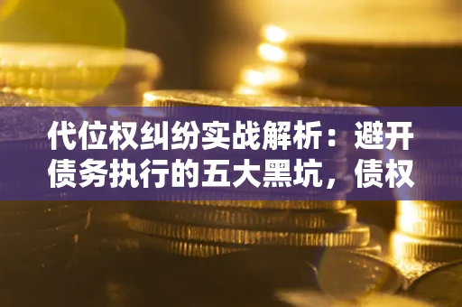 济南代位权纠纷实战解析：避开债务执行的五大黑坑，债权人必看指南