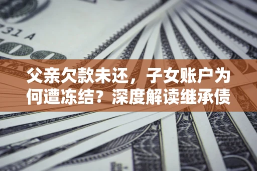济南父亲欠款未还，子女账户为何遭冻结？深度解读继承债务迷局