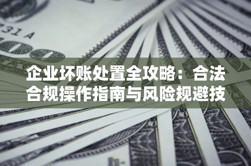 济南企业坏账处置全攻略：合法合规操作指南与风险规避技巧解析