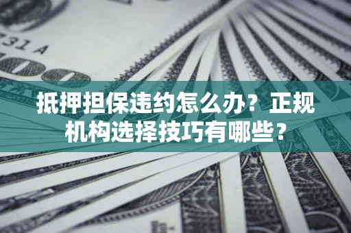 济南抵押担保违约怎么办？正规机构选择技巧有哪些？
