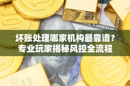 济南坏账处理哪家机构最靠谱？专业玩家揭秘风控全流程