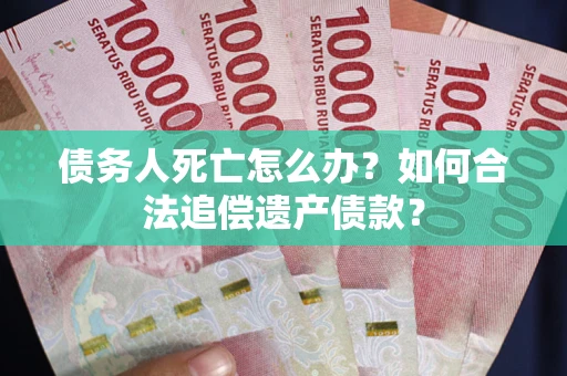 济南债务人死亡怎么办？如何合法追偿遗产债款？