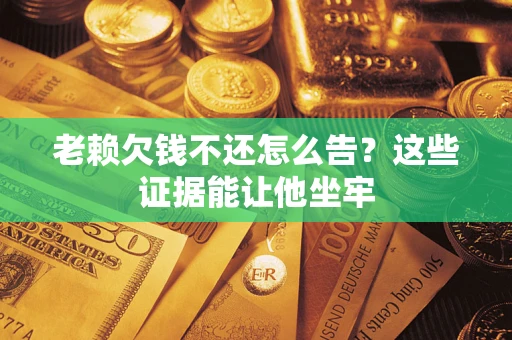 济南老赖欠钱不还怎么告？这些证据能让他坐牢