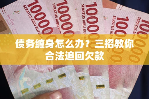 济南债务缠身怎么办？三招教你合法追回欠款
