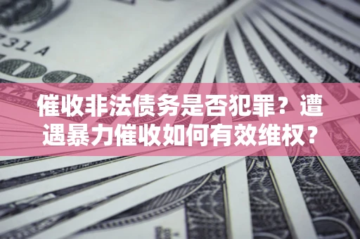 济南催收非法债务是否犯罪?遭遇暴力催收如何有效维权? 济南催收非法债务是否犯罪?遭遇暴力催收如何有效维权?