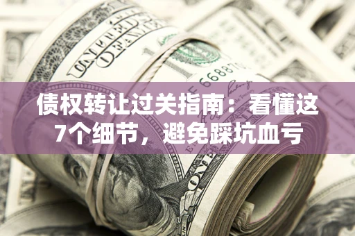 济南债权转让过关指南：看懂这7个细节，避免踩坑血亏