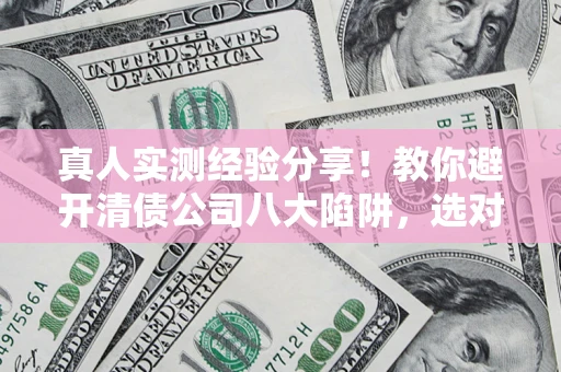 济南真人实测经验分享！教你避开清债公司八大陷阱，选对机构少走十年弯路