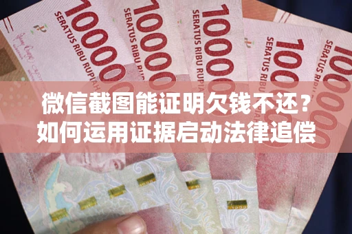 济南微信截图能证明欠钱不还？如何运用证据启动法律追偿程序？