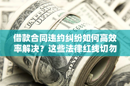 济南借款合同违约纠纷如何高效率解决？这些法律红线切勿触碰