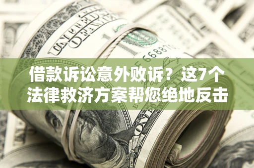 济南借款诉讼意外败诉？这7个法律救济方案帮您绝地反击！