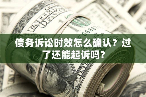 济南债务诉讼时效怎么确认？过了还能起诉吗？