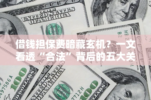 济南借钱担保费暗藏玄机？一文看透“合法”背后的五大关键陷阱