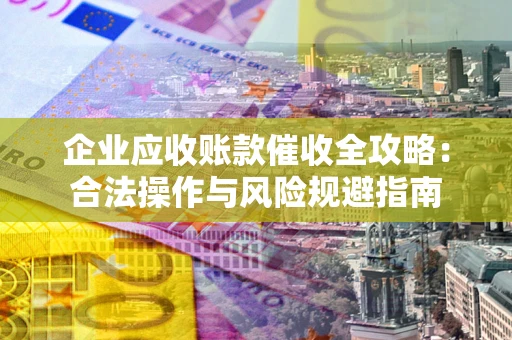 济南企业应收账款催收全攻略：合法操作与风险规避指南