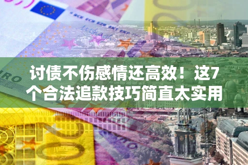 济南讨债不伤感情还高效！这7个合法追款技巧简直太实用