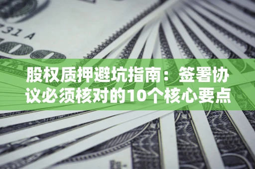 济南股权质押避坑指南:签署协议必须核对的10个核心要点 济南股权质押避坑指南:签署协议必须核对的10个核心要点