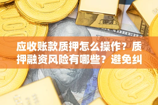 济南应收账款质押怎么操作？质押融资风险有哪些？避免纠纷高效融资技巧