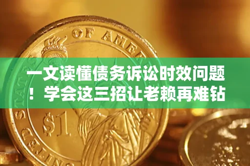 济南一文读懂债务诉讼时效问题！学会这三招让老赖再难钻空子