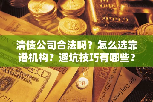 济南清债公司合法吗？怎么选靠谱机构？避坑技巧有哪些？