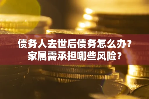 济南债务人去世后债务怎么办？家属需承担哪些风险？