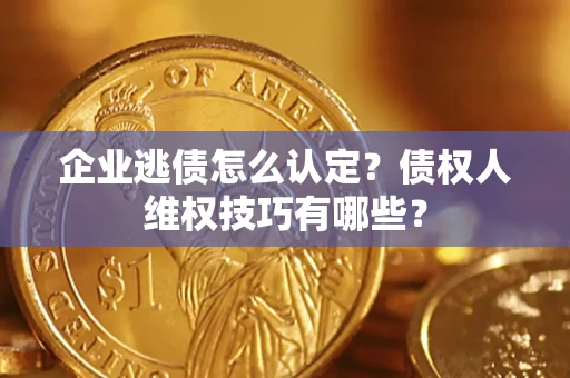 济南企业逃债怎么认定？债权人维权技巧有哪些？